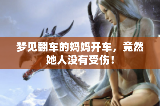 梦见翻车的妈妈开车，竟然她人没有受伤！