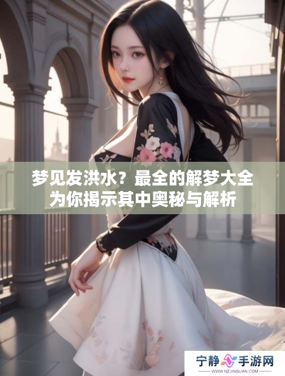梦见发洪水？最全的解梦大全为你揭示其中奥秘与解析