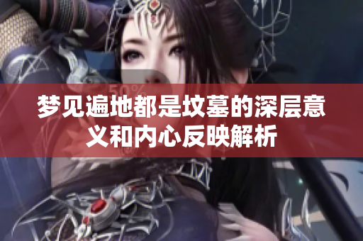 梦见遍地都是坟墓的深层意义和内心反映解析