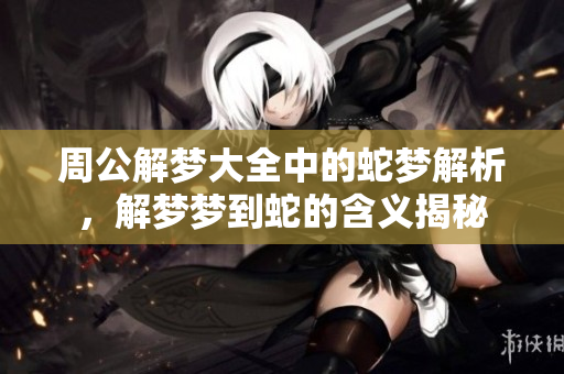 周公解梦大全中的蛇梦解析，解梦梦到蛇的含义揭秘