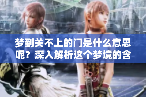 梦到关不上的门是什么意思呢？深入解析这个梦境的含义