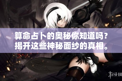 算命占卜的奥秘你知道吗？揭开这些神秘面纱的真相。