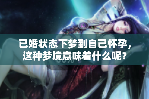 已婚状态下梦到自己怀孕，这种梦境意味着什么呢？