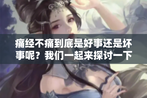 痛经不痛到底是好事还是坏事呢？我们一起来探讨一下这个问题。