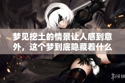 梦见挖土的情景让人感到意外，这个梦到底隐藏着什么呢