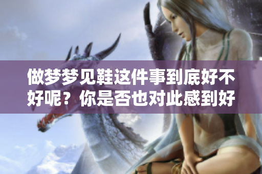 做梦梦见鞋这件事到底好不好呢？你是否也对此感到好奇呢？
