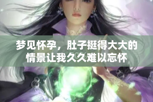 梦见怀孕，肚子挺得大大的情景让我久久难以忘怀