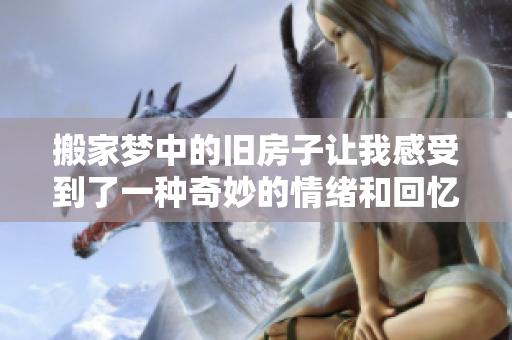 搬家梦中的旧房子让我感受到了一种奇妙的情绪和回忆