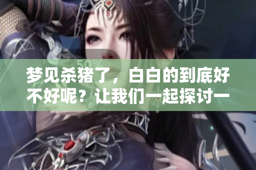 梦见杀猪了，白白的到底好不好呢？让我们一起探讨一下。