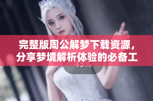 完整版周公解梦下载资源，分享梦境解析体验的必备工具