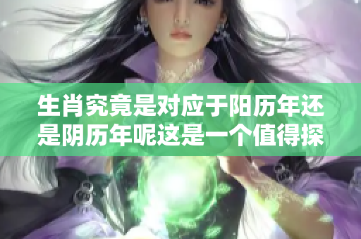 生肖究竟是对应于阳历年还是阴历年呢这是一个值得探讨的问题