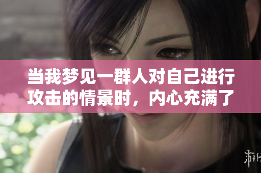 当我梦见一群人对自己进行攻击的情景时，内心充满了恐惧与不安