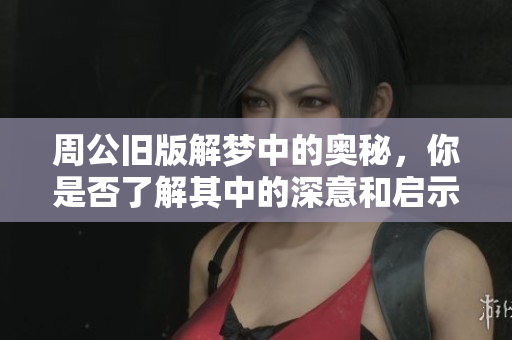 周公旧版解梦中的奥秘，你是否了解其中的深意和启示呢