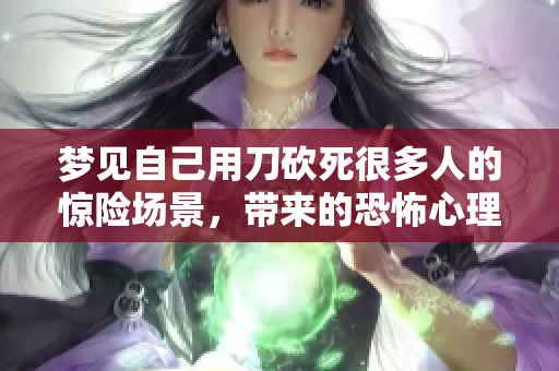 梦见自己用刀砍死很多人的惊险场景，带来的恐怖心理分析