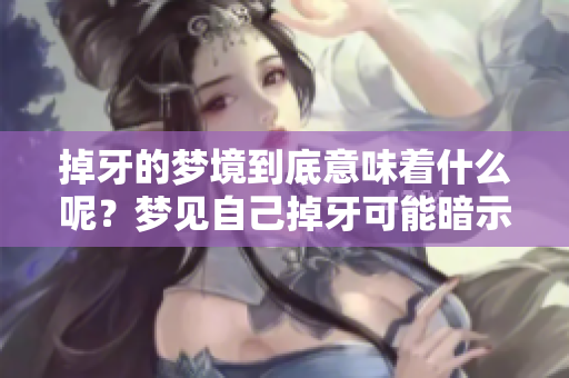 掉牙的梦境到底意味着什么呢？梦见自己掉牙可能暗示了一些事情。