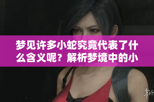 梦见许多小蛇究竟代表了什么含义呢？解析梦境中的小蛇梦象征意义