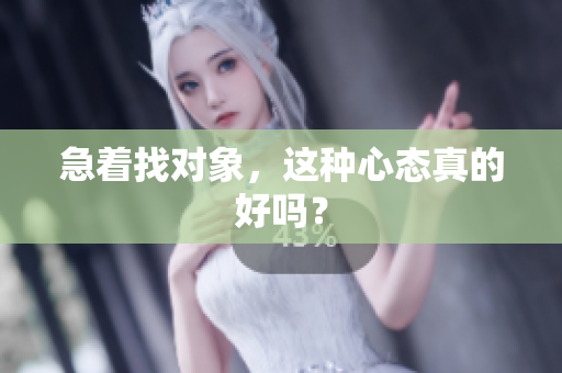 急着找对象，这种心态真的好吗？