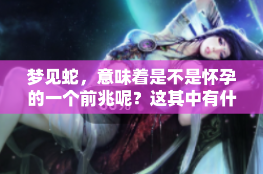 梦见蛇，意味着是不是怀孕的一个前兆呢？这其中有什么说法呢？