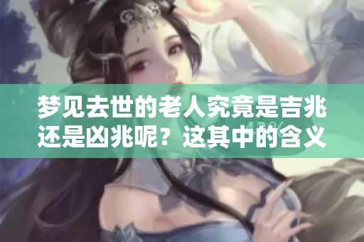 梦见去世的老人究竟是吉兆还是凶兆呢？这其中的含义你了解吗？