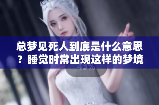 总梦见死人到底是什么意思？睡觉时常出现这样的梦境会有什么暗示呢