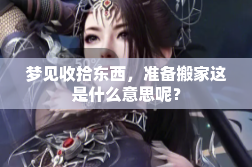 梦见收拾东西，准备搬家这是什么意思呢？