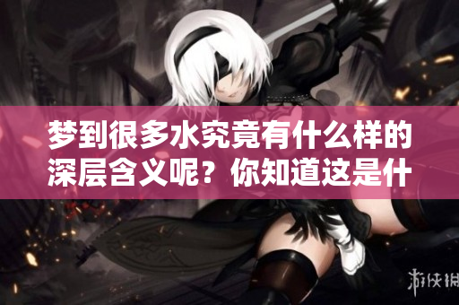 梦到很多水究竟有什么样的深层含义呢？你知道这是什么意思吗？