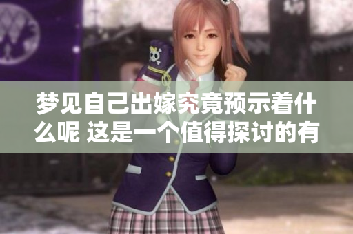 梦见自己出嫁究竟预示着什么呢 这是一个值得探讨的有趣话题