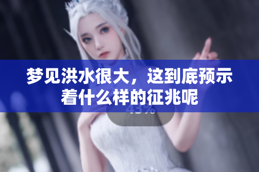梦见洪水很大，这到底预示着什么样的征兆呢