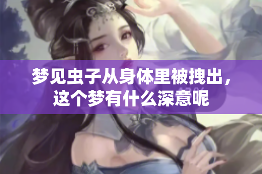 梦见虫子从身体里被拽出，这个梦有什么深意呢
