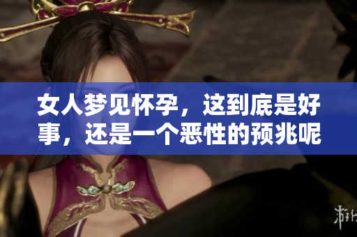 女人梦见怀孕，这到底是好事，还是一个恶性的预兆呢？