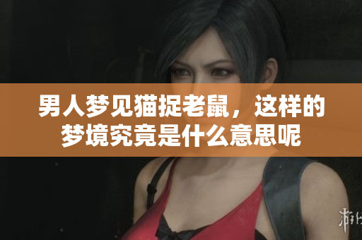 男人梦见猫捉老鼠，这样的梦境究竟是什么意思呢