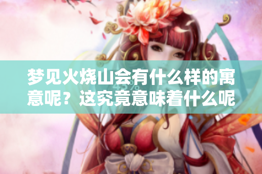 梦见火烧山会有什么样的寓意呢？这究竟意味着什么呢？
