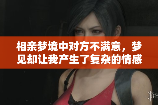 相亲梦境中对方不满意，梦见却让我产生了复杂的情感
