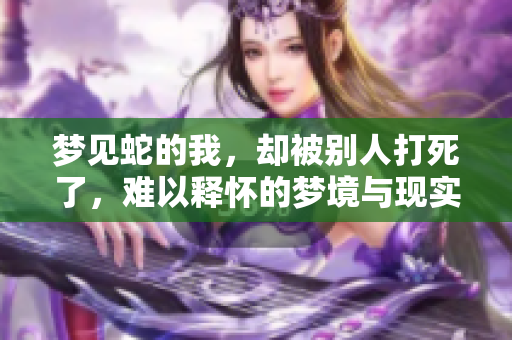 梦见蛇的我，却被别人打死了，难以释怀的梦境与现实交织