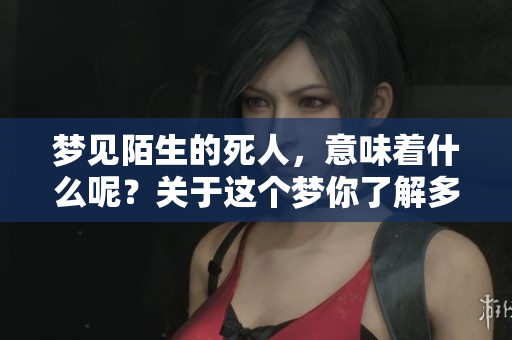 梦见陌生的死人，意味着什么呢？关于这个梦你了解多少？
