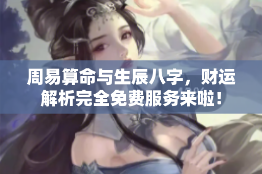 周易算命与生辰八字，财运解析完全免费服务来啦！