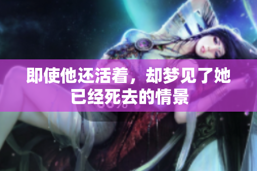 即使他还活着，却梦见了她已经死去的情景