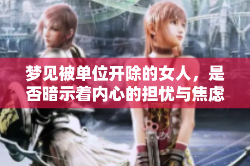 梦见被单位开除的女人，是否暗示着内心的担忧与焦虑