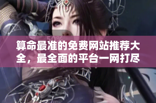 算命最准的免费网站推荐大全，最全面的**一网打尽，让你轻松解读命运