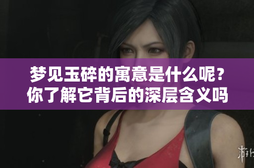 梦见玉碎的寓意是什么呢？你了解它背后的深层含义吗？