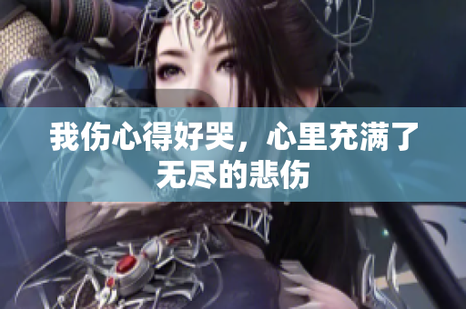 我伤心得好哭，心里充满了无尽的悲伤