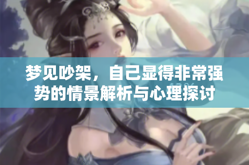 梦见吵架，自己显得非常强势的情景解析与心理探讨