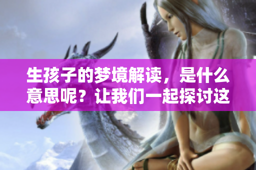 生孩子的梦境解读，是什么意思呢？让我们一起探讨这个话题！