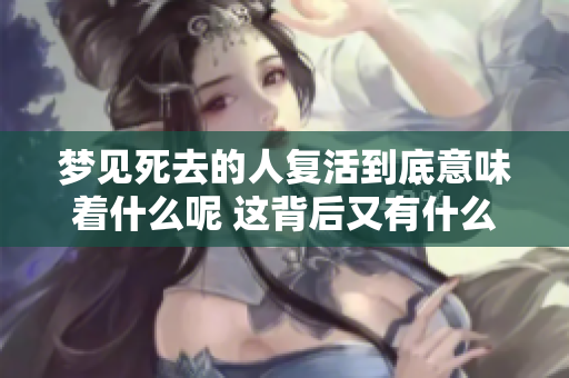 梦见死去的人复活到底意味着什么呢 这背后又有什么样的深层原因呢
