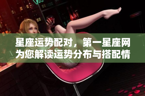 星座运势配对，第一星座网为您解读运势分布与搭配情况