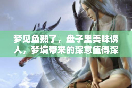 梦见鱼熟了，盘子里美味诱人，梦境带来的深意值得深思