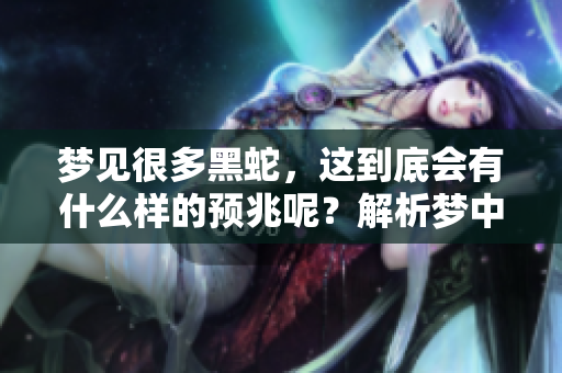 梦见很多黑蛇，这到底会有什么样的预兆呢？解析梦中的深意与象征。