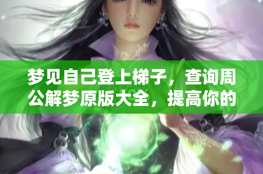 梦见自己登上梯子，查询周公解梦原版大全，提高你的解梦知识