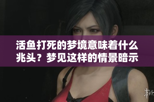 活鱼打死的梦境意味着什么兆头？梦见这样的情景暗示着什么呢？