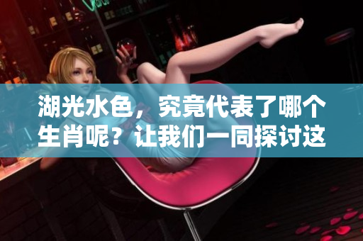 湖光水色，究竟代表了哪个生肖呢？让我们一同探讨这个有趣的话题。